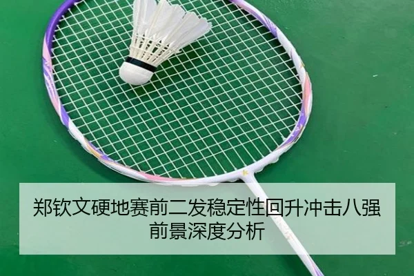 郑钦文硬地赛前二发稳定性回升冲击八强前景深度分析